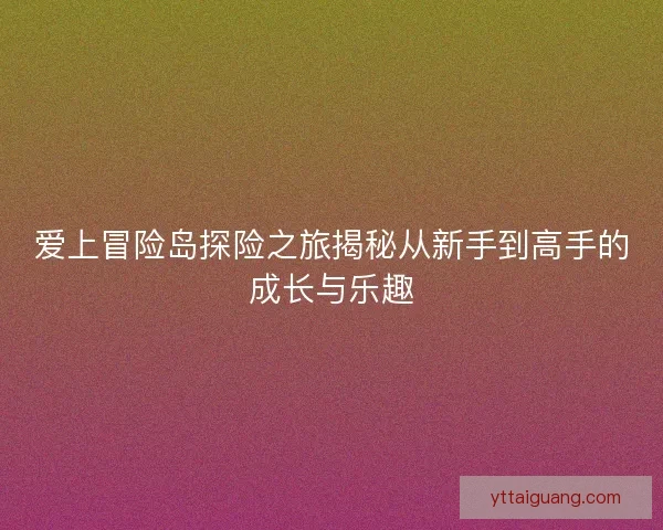 爱上冒险岛探险之旅揭秘从新手到高手的成长与乐趣