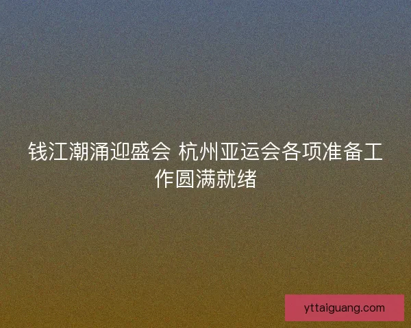 钱江潮涌迎盛会 杭州亚运会各项准备工作圆满就绪 钱江潮涌迎盛会 杭州亚运会各项准备工作圆满就绪