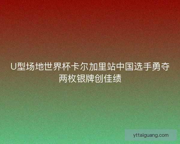 U型场地世界杯卡尔加里站中国选手勇夺两枚银牌创佳绩 U型场地世界杯卡尔加里站中国选手勇夺两枚银牌创佳绩