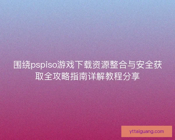 围绕pspiso游戏下载资源整合与安全获取全攻略指南详解教程分享 围绕pspiso游戏下载资源整合与安全获取全攻略指南详解教程分享