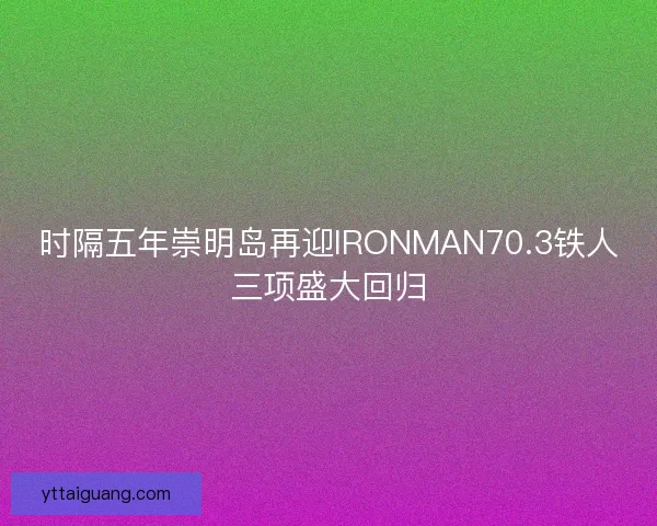 时隔五年崇明岛再迎IRONMAN70.3铁人三项盛大回归 时隔五年崇明岛再迎IRONMAN70.3铁人三项盛大回归