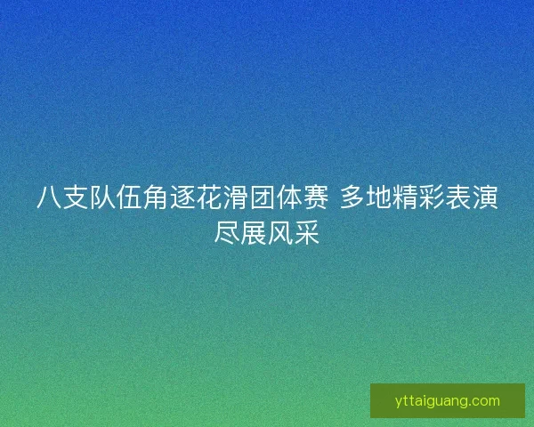 八支队伍角逐花滑团体赛 多地精彩表演尽展风采 八支队伍角逐花滑团体赛 多地精彩表演尽展风采