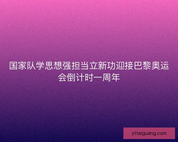 国家队学思想强担当立新功迎接巴黎奥运会倒计时一周年 国家队学思想强担当立新功迎接巴黎奥运会倒计时一周年
