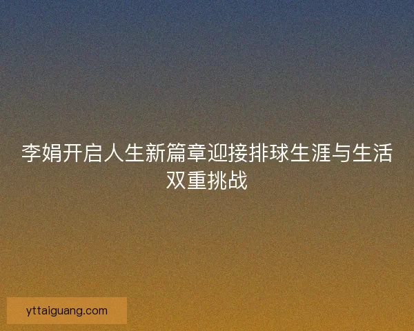 李娟开启人生新篇章迎接排球生涯与生活双重挑战 李娟开启人生新篇章迎接排球生涯与生活双重挑战