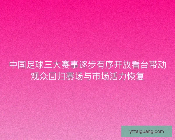 中国足球三大赛事逐步有序开放看台带动观众回归赛场与市场活力恢复 中国足球三大赛事逐步有序开放看台带动观众回归赛场与市场活力恢复