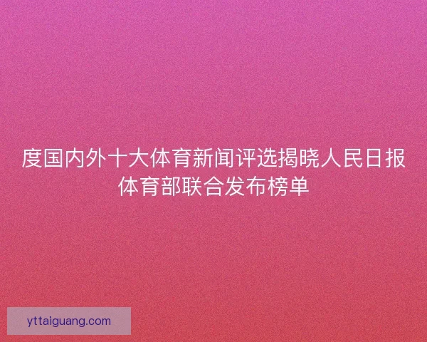 度国内外十大体育新闻评选揭晓人民日报体育部联合发布榜单 度国内外十大体育新闻评选揭晓人民日报体育部联合发布榜单