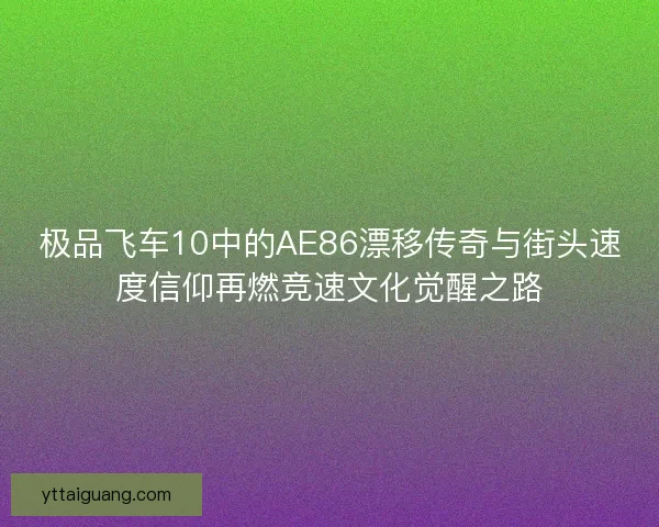 极品飞车10中的AE86漂移传奇与街头速度信仰再燃竞速文化觉醒之路 极品飞车10中的AE86漂移传奇与街头速度信仰再燃竞速文化觉醒之路