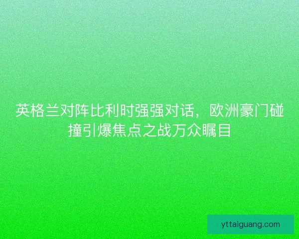 英格兰对阵比利时强强对话,欧洲豪门碰撞引爆焦点之战万众瞩目 英格兰对阵比利时强强对话,欧洲豪门碰撞引爆焦点之战万众瞩目