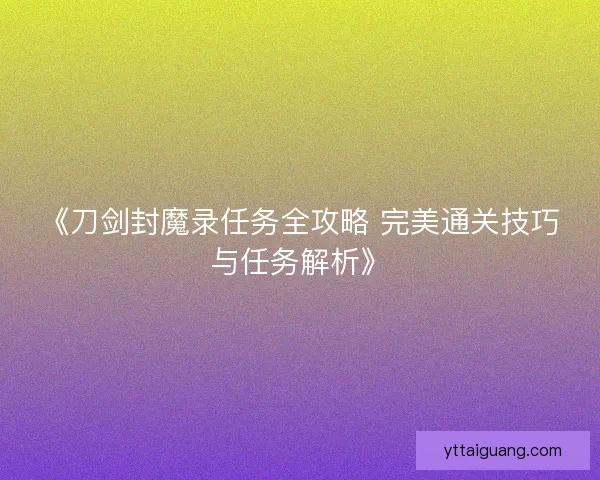 《刀剑封魔录任务全攻略 完美通关技巧与任务解析》
