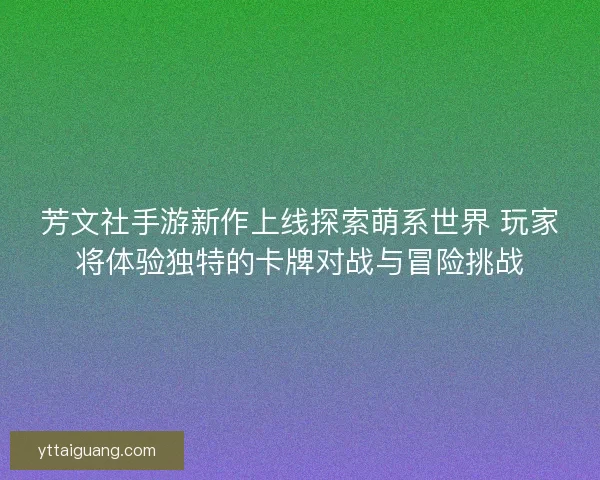 芳文社手游新作上线探索萌系世界 玩家将体验独特的卡牌对战与冒险挑战