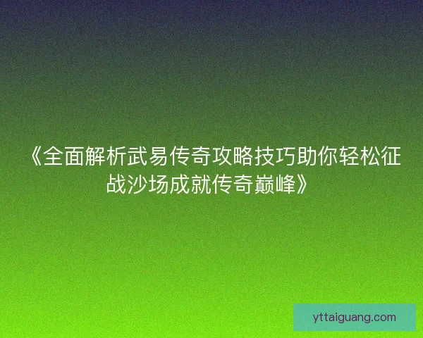 《全面解析武易传奇攻略技巧助你轻松征战沙场成就传奇巅峰》 《全面解析武易传奇攻略技巧助你轻松征战沙场成就传奇巅峰》