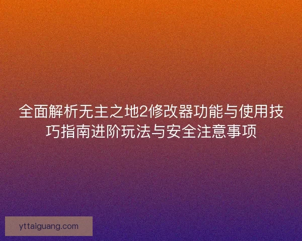 全面解析无主之地2修改器功能与使用技巧指南进阶玩法与安全注意事项