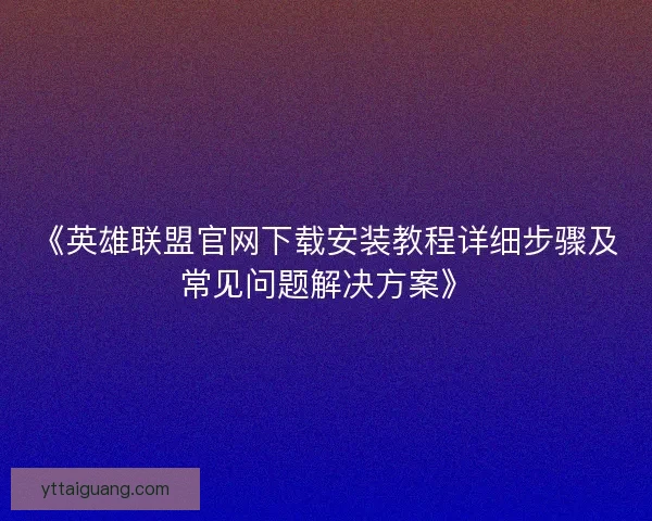 《英雄联盟官网下载安装教程详细步骤及常见问题解决方案》 《英雄联盟官网下载安装教程详细步骤及常见问题解决方案》